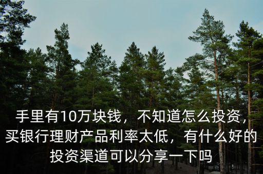 手里有10萬(wàn)塊錢(qián)，不知道怎么投資，買(mǎi)銀行理財(cái)產(chǎn)品利率太低，有什么好的投資渠道可以分享一下嗎