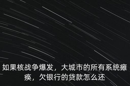 如果核戰(zhàn)爭爆發(fā)，大城市的所有系統(tǒng)癱瘓，欠銀行的貸款怎么還