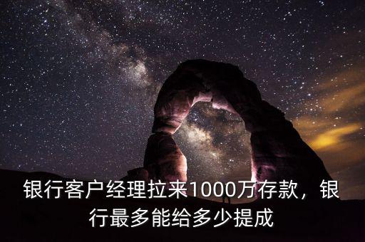 銀行客戶經(jīng)理拉來1000萬存款，銀行最多能給多少提成