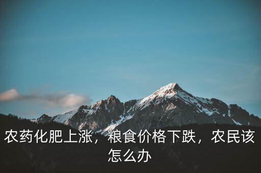農藥化肥上漲，糧食價格下跌，農民該怎么辦