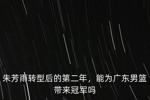 朱芳雨轉(zhuǎn)型后的第二年，能為廣東男籃帶來冠軍嗎