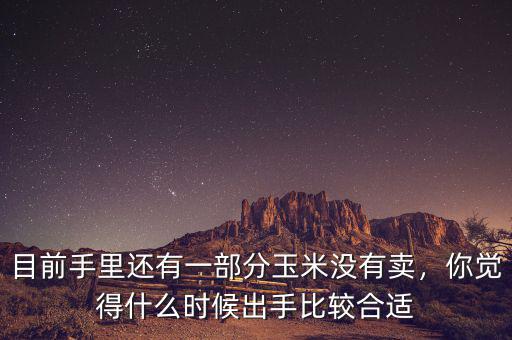 目前手里還有一部分玉米沒(méi)有賣，你覺(jué)得什么時(shí)候出手比較合適