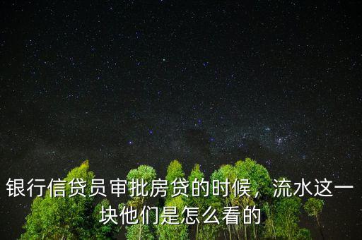 銀行信貸員審批房貸的時候，流水這一塊他們是怎么看的