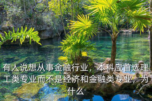 有人說(shuō)想從事金融行業(yè)，本科應(yīng)首選理工類專業(yè)而不是經(jīng)濟(jì)和金融類專業(yè)，為什么
