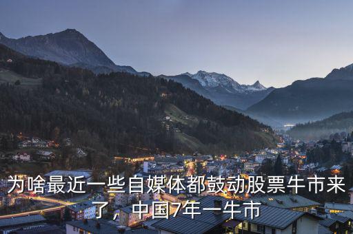 為啥最近一些自媒體都鼓動股票牛市來了，中國7年一牛市