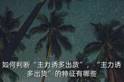 如何判斷“主力誘多出貨”，“主力誘多出貨”的特征有哪些