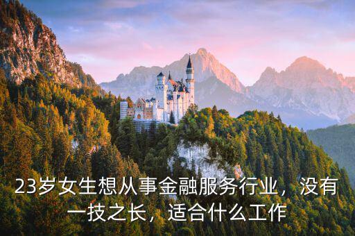 23歲女生想從事金融服務行業(yè)，沒有一技之長，適合什么工作