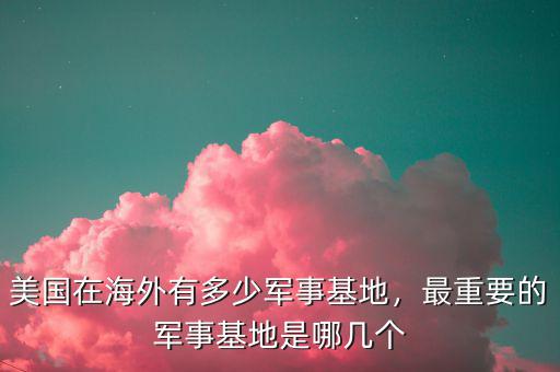 美國(guó)在海外有多少軍事基地，最重要的軍事基地是哪幾個(gè)