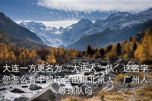 大連一方更名為“大連人”隊，這名字您怎么看中超還會出現(xiàn)北京人、廣州人等球隊嗎