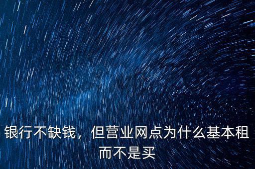 銀行不缺錢(qián)，但營(yíng)業(yè)網(wǎng)點(diǎn)為什么基本租而不是買