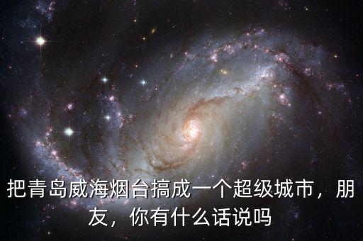 把青島威海煙臺搞成一個超級城市，朋友，你有什么話說嗎