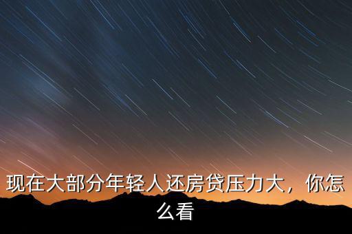 現(xiàn)在大部分年輕人還房貸壓力大，你怎么看
