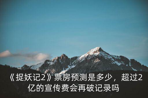 《捉妖記2》票房預(yù)測是多少，超過2億的宣傳費會再破記錄嗎