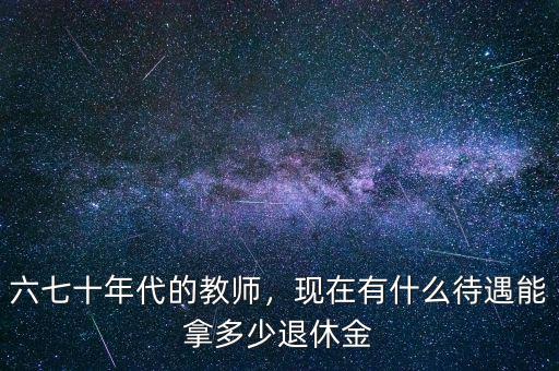 六七十年代的教師，現(xiàn)在有什么待遇能拿多少退休金