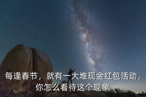 每逢春節(jié)，就有一大堆現(xiàn)金紅包活動(dòng)，你怎么看待這個(gè)現(xiàn)象