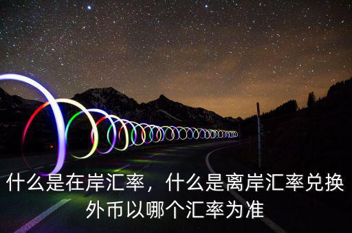 什么是在岸匯率，什么是離岸匯率兌換外幣以哪個匯率為準