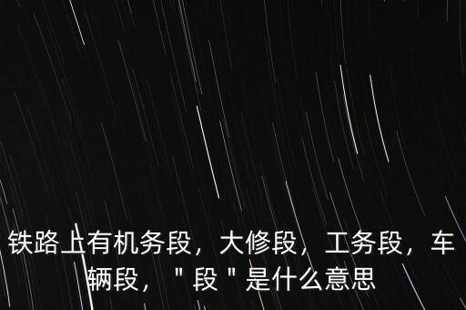 鐵路上有機(jī)務(wù)段，大修段，工務(wù)段，車(chē)輛段，＂段＂是什么意思