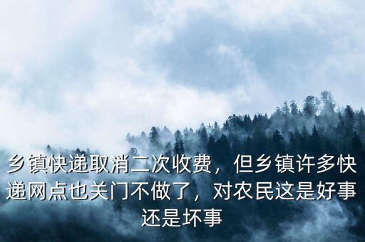 鄉(xiāng)鎮(zhèn)快遞取消二次收費，但鄉(xiāng)鎮(zhèn)許多快遞網(wǎng)點也關門不做了，對農民這是好事還是壞事