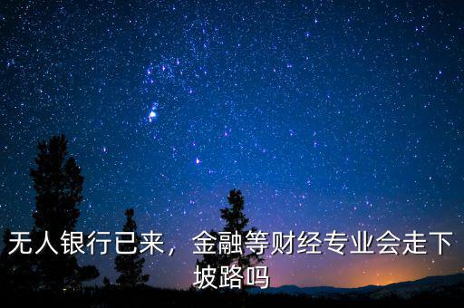 無(wú)人銀行已來(lái)，金融等財(cái)經(jīng)專(zhuān)業(yè)會(huì)走下坡路嗎