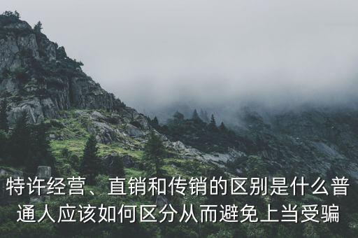 特許經(jīng)營、直銷和傳銷的區(qū)別是什么普通人應該如何區(qū)分從而避免上當受騙