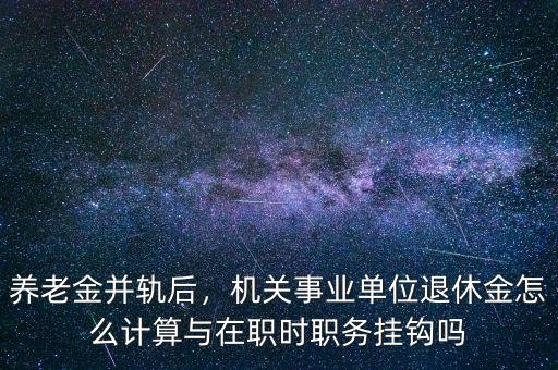 養(yǎng)老金并軌后，機(jī)關(guān)事業(yè)單位退休金怎么計(jì)算與在職時(shí)職務(wù)掛鉤嗎