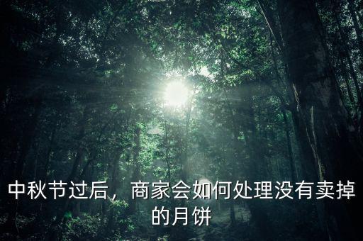 中秋節(jié)過后，商家會(huì)如何處理沒有賣掉的月餅
