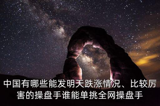中國有哪些能發(fā)明天跌漲情況、比較厲害的操盤手誰能單挑全網(wǎng)操盤手