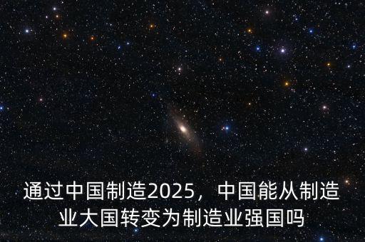 通過(guò)中國(guó)制造2025，中國(guó)能從制造業(yè)大國(guó)轉(zhuǎn)變?yōu)橹圃鞓I(yè)強(qiáng)國(guó)嗎