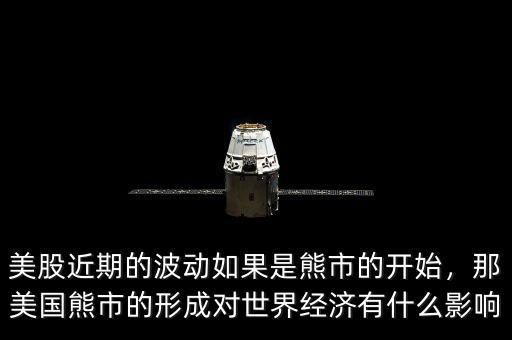 美股近期的波動(dòng)如果是熊市的開始，那美國熊市的形成對世界經(jīng)濟(jì)有什么影響