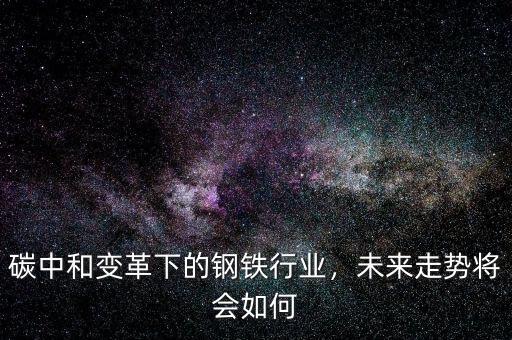 碳中和變革下的鋼鐵行業(yè)，未來走勢將會如何
