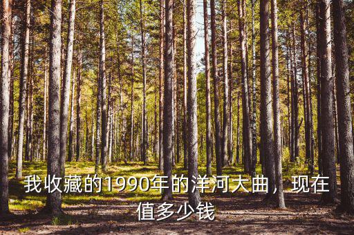 我收藏的1990年的洋河大曲，現(xiàn)在值多少錢