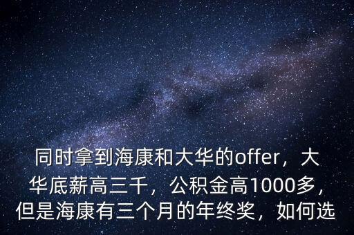 同時(shí)拿到?？岛痛笕A的offer，大華底薪高三千，公積金高1000多，但是?？涤腥齻€(gè)月的年終獎(jiǎng)，如何選