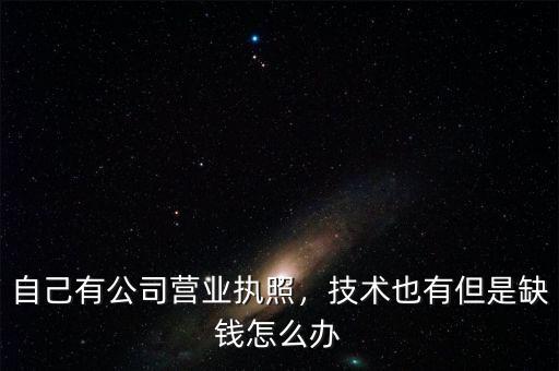 自己有公司營業(yè)執(zhí)照，技術(shù)也有但是缺錢怎么辦