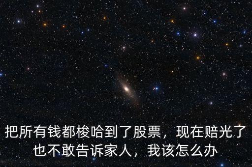 把所有錢都梭哈到了股票，現(xiàn)在賠光了也不敢告訴家人，我該怎么辦