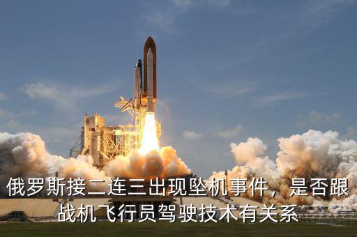 俄羅斯接二連三出現(xiàn)墜機(jī)事件，是否跟戰(zhàn)機(jī)飛行員駕駛技術(shù)有關(guān)系