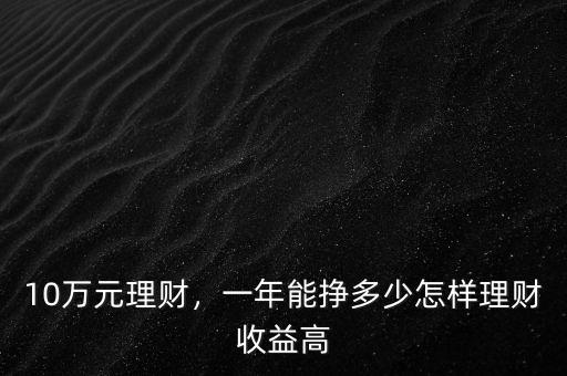 10萬(wàn)元理財(cái)，一年能掙多少怎樣理財(cái)收益高