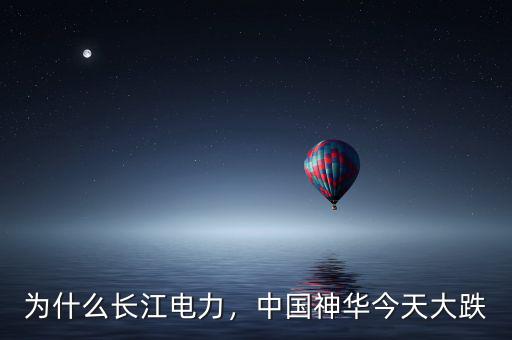 為什么長江電力，中國神華今天大跌
