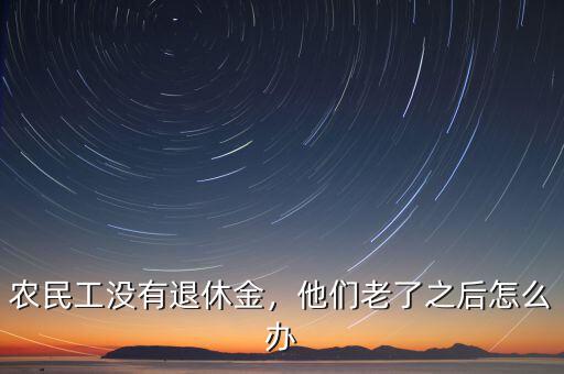 農(nóng)民工沒(méi)有退休金，他們老了之后怎么辦