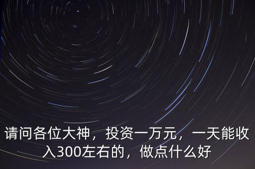 請問各位大神，投資一萬元，一天能收入300左右的，做點什么好