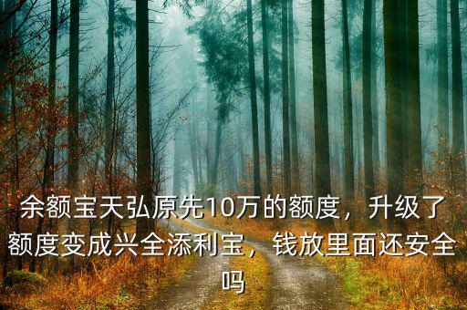 余額寶天弘原先10萬的額度，升級了額度變成興全添利寶，錢放里面還安全嗎