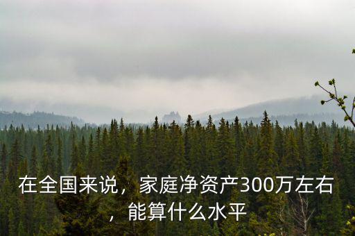 在全國來說，家庭凈資產300萬左右，能算什么水平