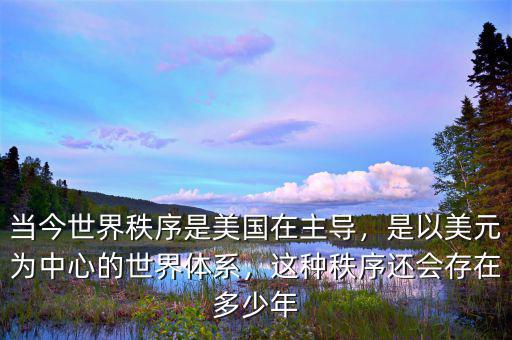 當(dāng)今世界秩序是美國(guó)在主導(dǎo)，是以美元為中心的世界體系，這種秩序還會(huì)存在多少年