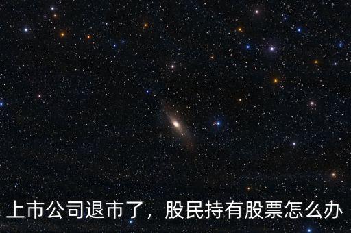 上市公司退市了，股民持有股票怎么辦