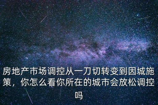 房地產(chǎn)市場(chǎng)調(diào)控從一刀切轉(zhuǎn)變到因城施策，你怎么看你所在的城市會(huì)放松調(diào)控嗎