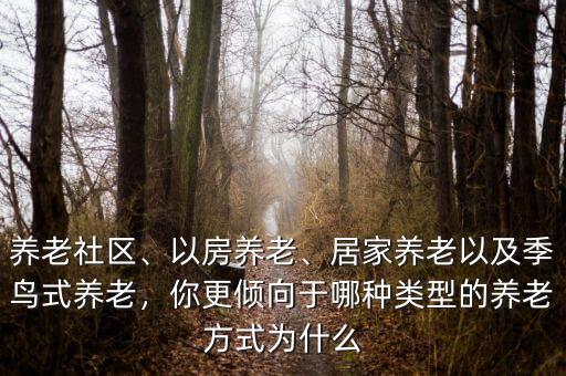 養(yǎng)老社區(qū)、以房養(yǎng)老、居家養(yǎng)老以及季鳥(niǎo)式養(yǎng)老，你更傾向于哪種類(lèi)型的養(yǎng)老方式為什么