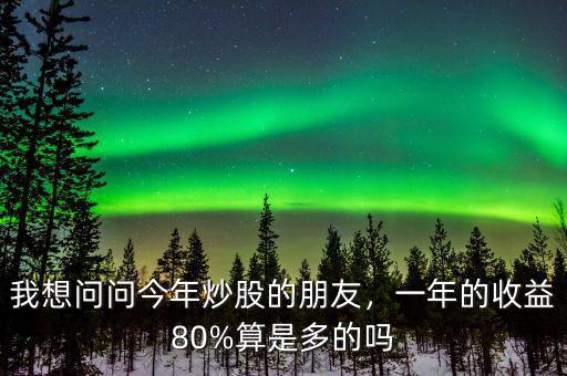 我想問(wèn)問(wèn)今年炒股的朋友，一年的收益80%算是多的嗎