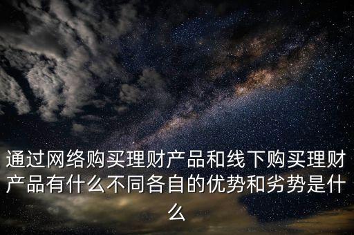 通過(guò)網(wǎng)絡(luò)購(gòu)買理財(cái)產(chǎn)品和線下購(gòu)買理財(cái)產(chǎn)品有什么不同各自的優(yōu)勢(shì)和劣勢(shì)是什么