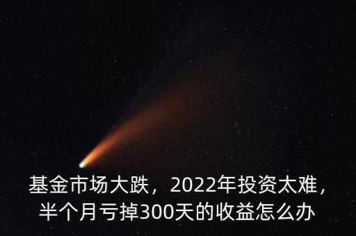 基金市場大跌，2022年投資太難，半個月虧掉300天的收益怎么辦