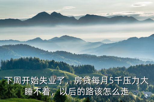 下周開始失業(yè)了，房貸每月5千壓力大睡不著，以后的路該怎么走