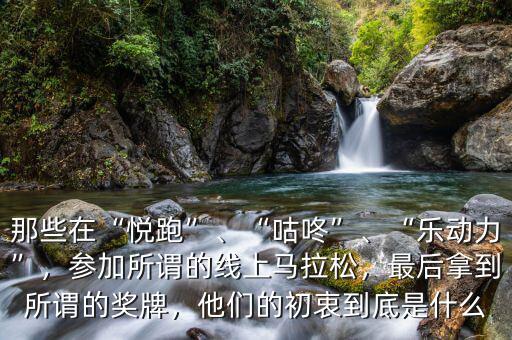 那些在“悅跑”、“咕咚”、“樂動(dòng)力”，參加所謂的線上馬拉松，最后拿到所謂的獎(jiǎng)牌，他們的初衷到底是什么